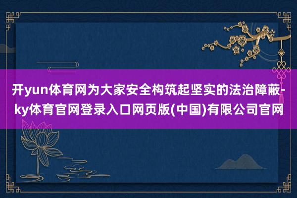 开yun体育网为大家安全构筑起坚实的法治障蔽-ky体育官网登录入口网页版(中国)有限公司官网