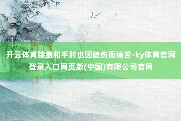 开云体育膝盖和手肘也因磕伤而痛苦-ky体育官网登录入口网页版(中国)有限公司官网