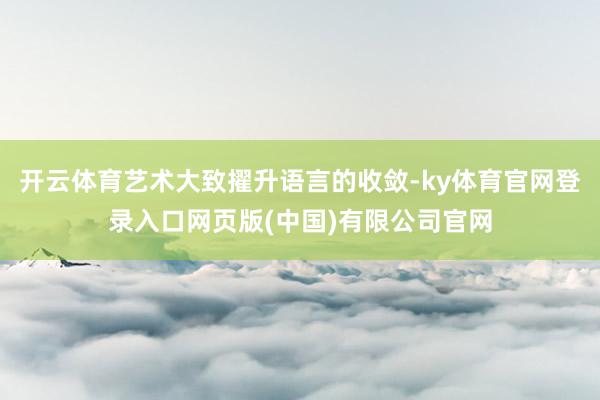 开云体育艺术大致擢升语言的收敛-ky体育官网登录入口网页版(中国)有限公司官网