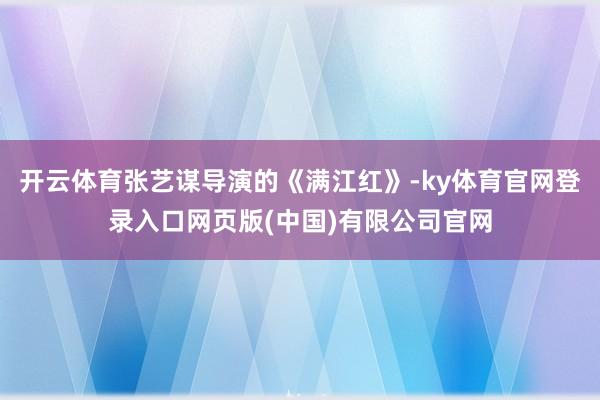 开云体育张艺谋导演的《满江红》-ky体育官网登录入口网页版(中国)有限公司官网