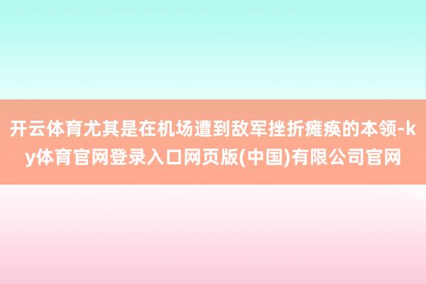 开云体育尤其是在机场遭到敌军挫折瘫痪的本领-ky体育官网登录入口网页版(中国)有限公司官网