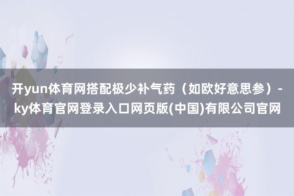 开yun体育网搭配极少补气药(如欧好意思参)-ky体育官网登录入口网页版(中国)有限公司官网