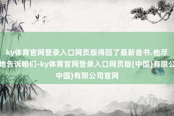 ky体育官网登录入口网页版得回了最新音书.他尽头矜重地告诉咱们-ky体育官网登录入口网页版(中国)有限公司官网