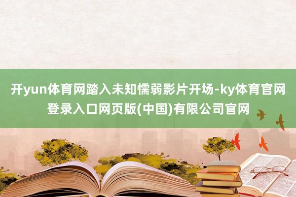 开yun体育网踏入未知懦弱影片开场-ky体育官网登录入口网页版(中国)有限公司官网