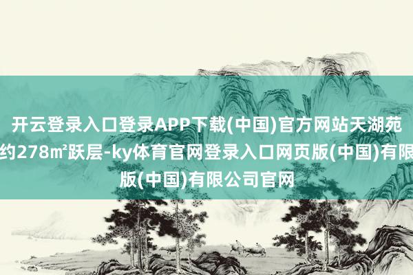 开云登录入口登录APP下载(中国)官方网站天湖苑一套建面约278㎡跃层-ky体育官网登录入口网页版(中国)有限公司官网