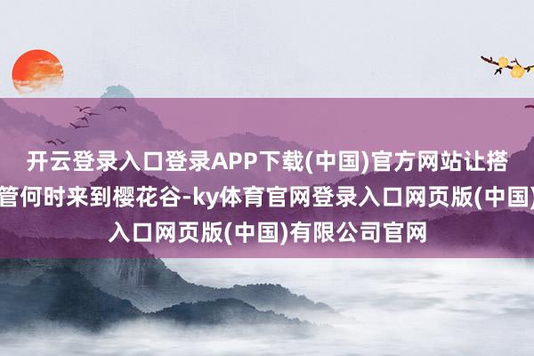 开云登录入口登录APP下载(中国)官方网站让搭客一年四季不管何时来到樱花谷-ky体育官网登录入口网页版(中国)有限公司官网