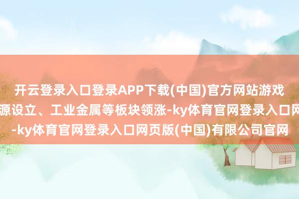 开云登录入口登录APP下载(中国)官方网站游戏、互联网电商、其他电源设立、工业金属等板块领涨-ky体育官网登录入口网页版(中国)有限公司官网