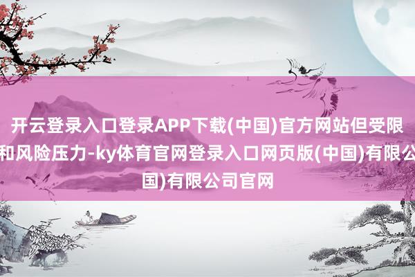开云登录入口登录APP下载(中国)官方网站但受限于资金和风险压力-ky体育官网登录入口网页版(中国)有限公司官网