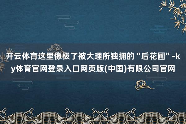 开云体育这里像极了被大理所独拥的“后花圃”-ky体育官网登录入口网页版(中国)有限公司官网