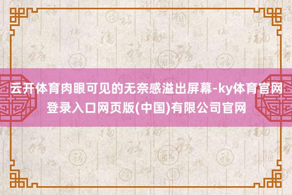 云开体育肉眼可见的无奈感溢出屏幕-ky体育官网登录入口网页版(中国)有限公司官网
