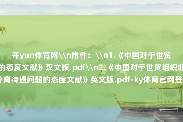 开yun体育网\n附件:\n1.《中国对于世贸组织非凡和分离待遇问题的态度文献》汉文版.pdf\n2.《中国对于世贸组织非凡和分离待遇问题的态度文献》英文版.pdf-ky体育官网登录入口网页版(中国)有限公司官网