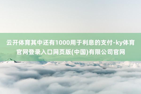 云开体育其中还有1000用于利息的支付-ky体育官网登录入口网页版(中国)有限公司官网