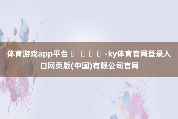 体育游戏app平台 ​ ​​​-ky体育官网登录入口网页版(中国)有限公司官网