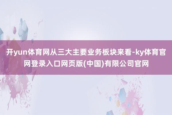 开yun体育网从三大主要业务板块来看-ky体育官网登录入口网页版(中国)有限公司官网