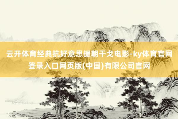 云开体育经典抗好意思援朝干戈电影-ky体育官网登录入口网页版(中国)有限公司官网