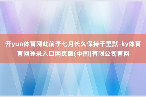 开yun体育网此前李七月长久保持千里默-ky体育官网登录入口网页版(中国)有限公司官网