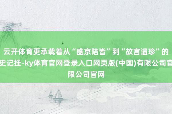 云开体育更承载着从“盛京陪皆”到“故宫遗珍”的历史记挂-ky体育官网登录入口网页版(中国)有限公司官网