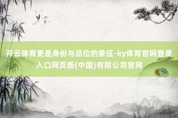 开云体育更是身份与品位的象征-ky体育官网登录入口网页版(中国)有限公司官网