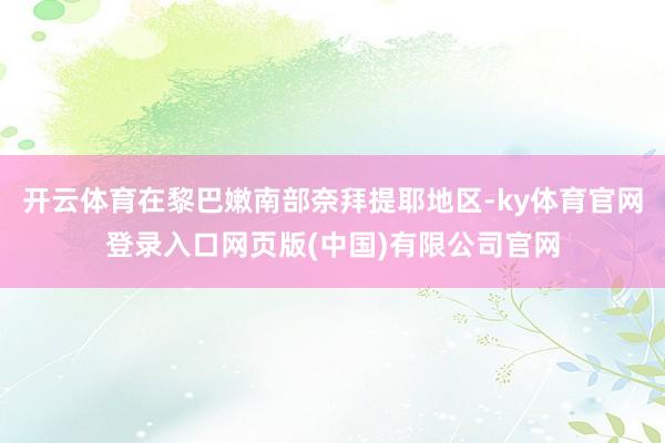 开云体育在黎巴嫩南部奈拜提耶地区-ky体育官网登录入口网页版(中国)有限公司官网