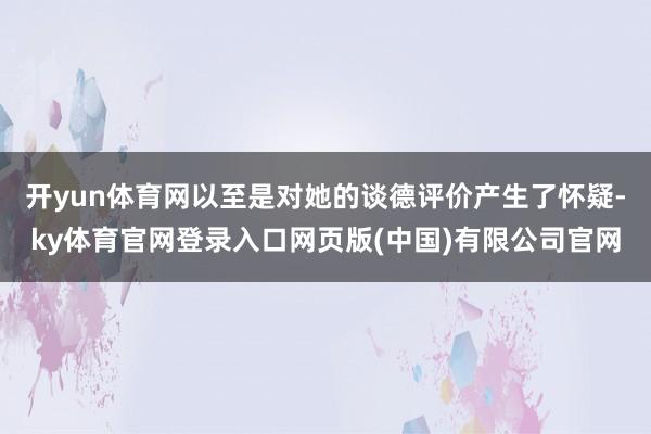 开yun体育网以至是对她的谈德评价产生了怀疑-ky体育官网登录入口网页版(中国)有限公司官网
