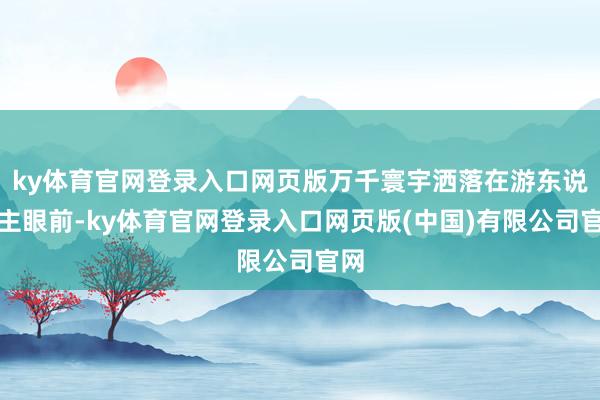 ky体育官网登录入口网页版万千寰宇洒落在游东说念主眼前-ky体育官网登录入口网页版(中国)有限公司官网