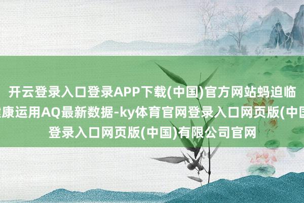 开云登录入口登录APP下载(中国)官方网站蚂迫临团清楚旗下AI健康运用AQ最新数据-ky体育官网登录入口网页版(中国)有限公司官网