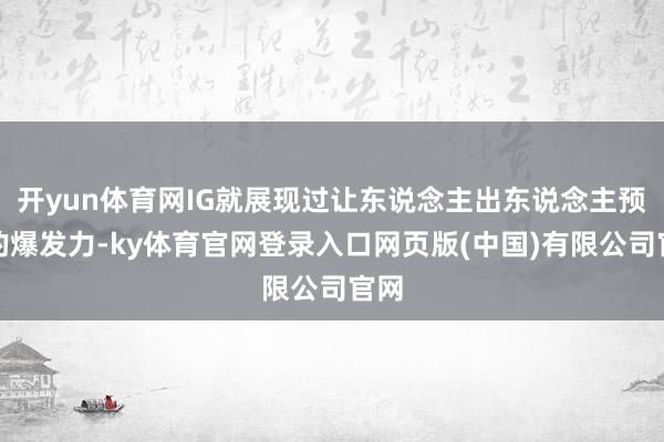 开yun体育网IG就展现过让东说念主出东说念主预思的爆发力-ky体育官网登录入口网页版(中国)有限公司官网