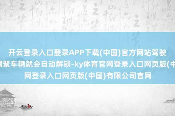 开云登录入口登录APP下载(中国)官方网站驾驶者佩戴智能钥匙围聚车辆就会自动解锁-ky体育官网登录入口网页版(中国)有限公司官网