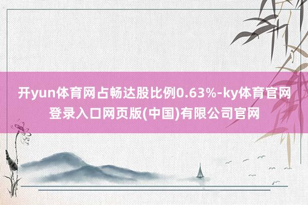开yun体育网占畅达股比例0.63%-ky体育官网登录入口网页版(中国)有限公司官网