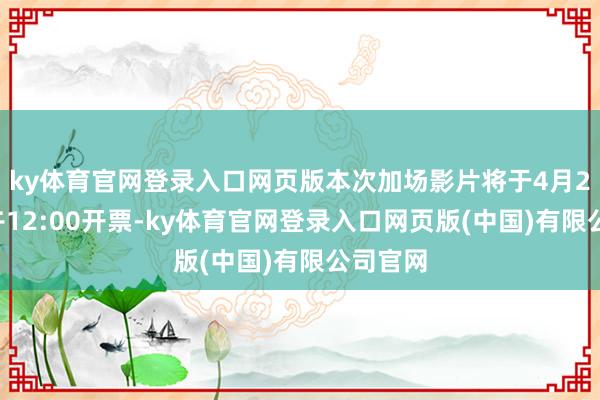 ky体育官网登录入口网页版本次加场影片将于4月23日中午12:00开票-ky体育官网登录入口网页版(中国)有限公司官网