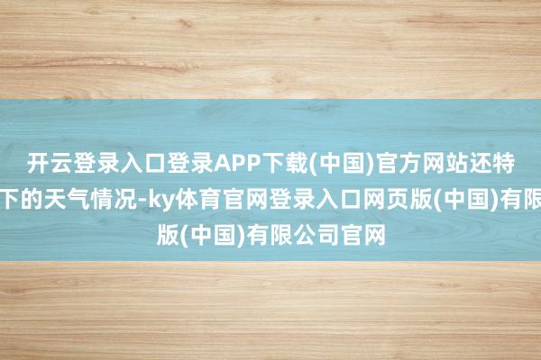 开云登录入口登录APP下载(中国)官方网站还特地合适应下的天气情况-ky体育官网登录入口网页版(中国)有限公司官网