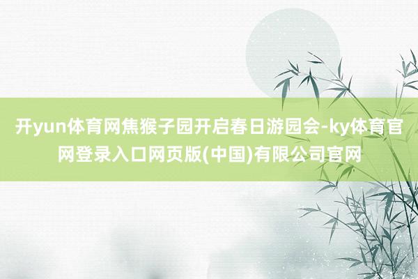 开yun体育网焦猴子园开启春日游园会-ky体育官网登录入口网页版(中国)有限公司官网