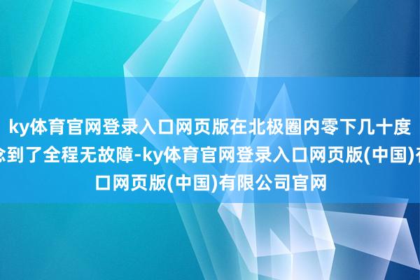 ky体育官网登录入口网页版在北极圈内零下几十度的严寒中作念到了全程无故障-ky体育官网登录入口网页版(中国)有限公司官网