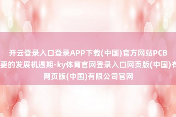 开云登录入口登录APP下载(中国)官方网站PCB 正在迎来紧要的发展机遇期-ky体育官网登录入口网页版(中国)有限公司官网