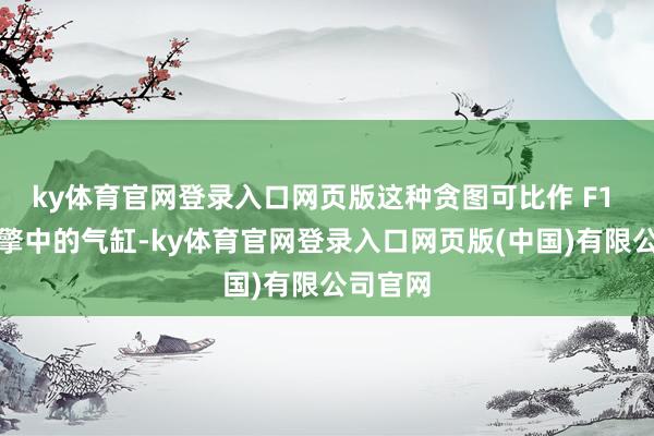 ky体育官网登录入口网页版这种贪图可比作 F1 赛车引擎中的气缸-ky体育官网登录入口网页版(中国)有限公司官网