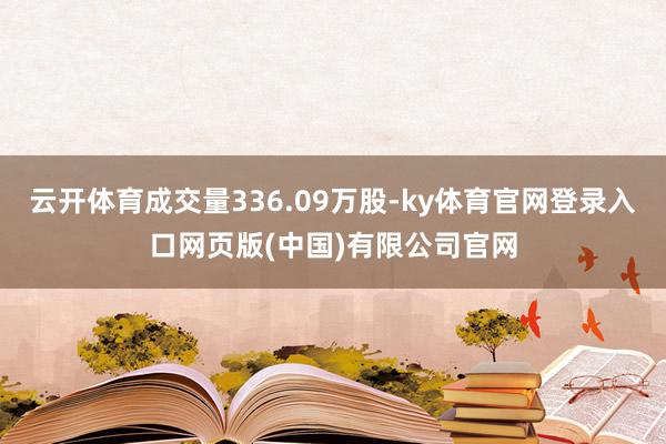 云开体育成交量336.09万股-ky体育官网登录入口网页版(中国)有限公司官网