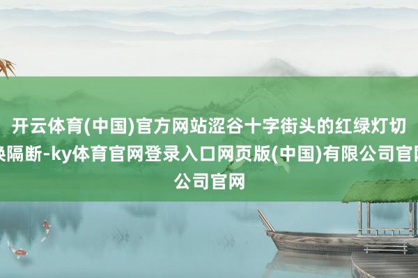 开云体育(中国)官方网站涩谷十字街头的红绿灯切换隔断-ky体育官网登录入口网页版(中国)有限公司官网