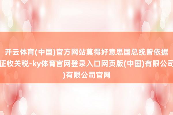 开云体育(中国)官方网站莫得好意思国总统曾依据该法征收关税-ky体育官网登录入口网页版(中国)有限公司官网