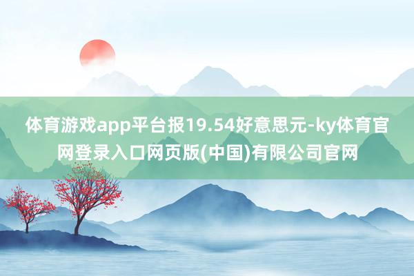 体育游戏app平台报19.54好意思元-ky体育官网登录入口网页版(中国)有限公司官网