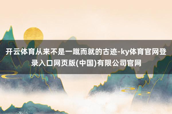 开云体育从来不是一蹴而就的古迹-ky体育官网登录入口网页版(中国)有限公司官网