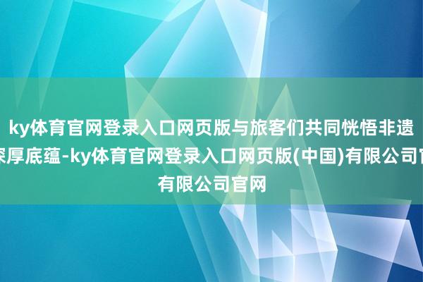 ky体育官网登录入口网页版与旅客们共同恍悟非遗的深厚底蕴-ky体育官网登录入口网页版(中国)有限公司官网
