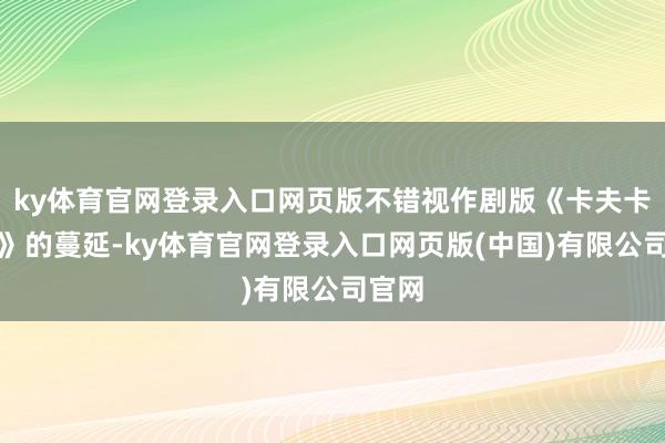 ky体育官网登录入口网页版不错视作剧版《卡夫卡朵拉》的蔓延-ky体育官网登录入口网页版(中国)有限公司官网