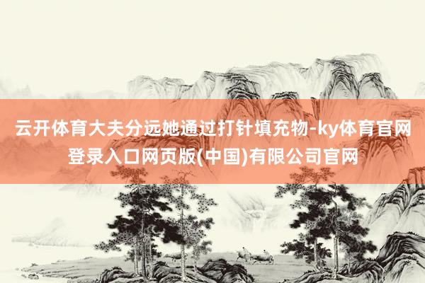 云开体育大夫分远她通过打针填充物-ky体育官网登录入口网页版(中国)有限公司官网