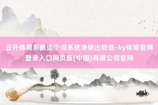 云开体育系数这个词系统净输出较低-ky体育官网登录入口网页版(中国)有限公司官网