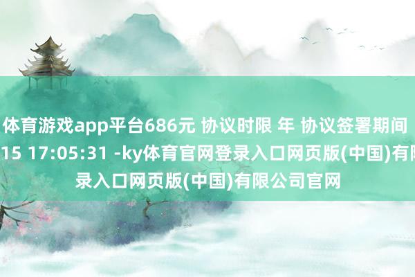 体育游戏app平台686元 协议时限 年 协议签署期间 2025-11-15 17:05:31 -ky体育官网登录入口网页版(中国)有限公司官网