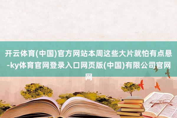 开云体育(中国)官方网站本周这些大片就怕有点悬-ky体育官网登录入口网页版(中国)有限公司官网