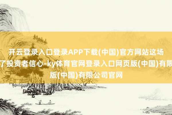 开云登录入口登录APP下载(中国)官方网站这场风云重创了投资者信心-ky体育官网登录入口网页版(中国)有限公司官网