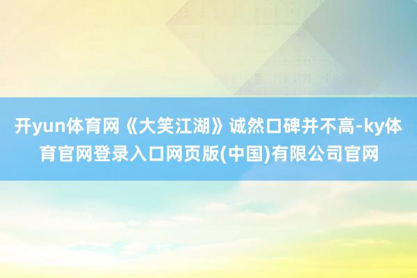 开yun体育网《大笑江湖》诚然口碑并不高-ky体育官网登录入口网页版(中国)有限公司官网