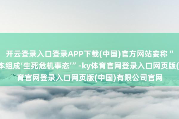 开云登录入口登录APP下载(中国)官方网站妄称“台湾有事可能对日本组成‘生死危机事态’”-ky体育官网登录入口网页版(中国)有限公司官网