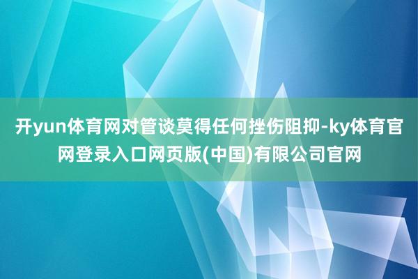 开yun体育网对管谈莫得任何挫伤阻抑-ky体育官网登录入口网页版(中国)有限公司官网